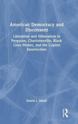 American Democracy and Disconsent: Liberalism and Illiberalism in Ferguson, Charlottesville, Black Lives Matter, and the Capitol Insurrection by Monti, Daniel