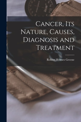 Cancer, Its Nature, Causes, Diagnosis and Treatment by Greene, Robert Holmes 1861-1933