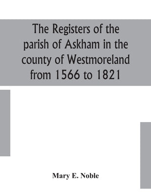 The Registers Of The Parish Of Askham In The County Of Westmoreland From 1566 To 1821 by Mary E Noble