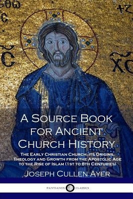 A Source Book for Ancient Church History: The Early Christian Church, its Origins, Theology and Growth from the Apostolic Age to the Rise of Islam (1s by Ayer, Joseph Cullen