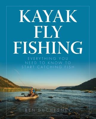 Kayak Fly Fishing: Everything You Need to Know to Start Catching Fish by Duchesney, Ben