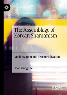 The Assemblage of Korean Shamanism: Mediatization and Territorialization by Lee, Joonseong