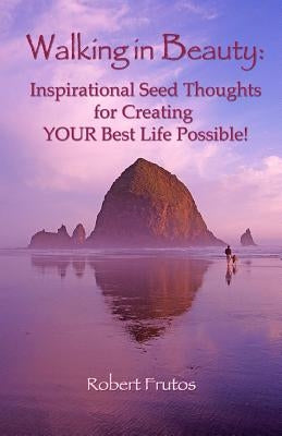 Walking in Beauty: Inspirational Seed Thoughts for Creating YOUR Best Life Possible! by Frutos, Robert Frutos