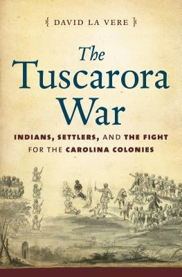 The Tuscarora War: Indians, Settlers, and the Fight for the Carolina Colonies by La Vere, David