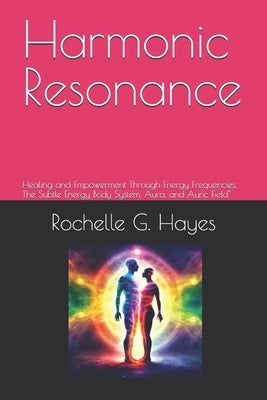 Harmonic Resonance: Healing and Empowerment Through Energy Frequencies, The Subtle Energy Body System, Aura, and Auric Field" by G. Hayes, Rochelle