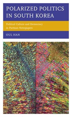 Polarized Politics in South Korea: Political Culture and Democracy in Partisan Newspapers by Han, Oul