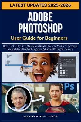 Adobe Photoshop User Guide for Beginners 2025: Here is a Step-by-Step Manual You Need to Know to Master PS for Photo Manipulation, Graphic Design and by Teachings, Stanley R. D.