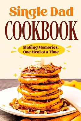 Single Dad Cookbook: Making Memories, One Meal at a Time: Easy Cookbook for Guys by Rose, Victoria