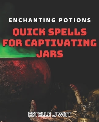 Enchanting Potions: Quick Spells for Captivating Jars: Magical Charms: Easy dishes for Creating Enchanting Jar Creations by Witt, Estelle J.