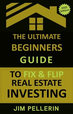 The Ultimate Beginners Guide to Fix and Flip Real Estate Investing by Pellerin, Jim