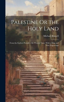 Palestine Or the Holy Land: From the Earliest Period to the Present Time. With a Map and Nine Engravings by Russell, Michael