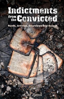 Indictments from the Convicted: Rants, Articles, Interviews and Essays by Patten, K. M.