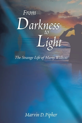 From Darkness to Light: The Strange Life of Marty Wilkins by Pipher, Marvin D.