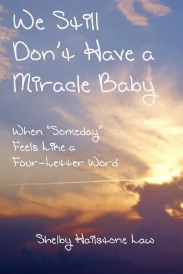We Still Don't Have a Miracle Baby: When Someday Feels Like a Four-Letter Word by Law, Shelby Hailstone