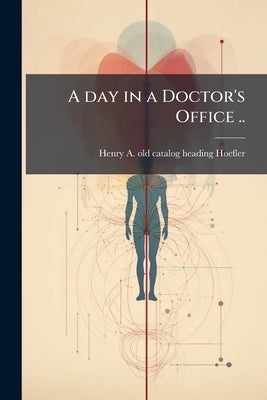 A day in a Doctor's Office .. by Hoefler, Henry A. [Old Catalog Heading]