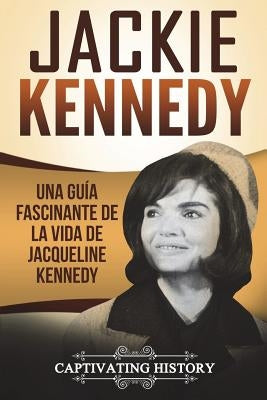 Jackie Kennedy: Una guía fascinante de la vida de Jacqueline Kennedy Onassis (Libro en Español/Jackie Kennedy Spanish Book Version) by History, Captivating