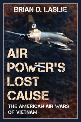 Air Power's Lost Cause: The American Air Wars of Vietnam by Laslie, Brian D.