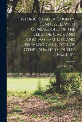 Historic Sumner County, Tennessee, With Genealogies of the Bledsoe, Gage and Douglass Families and Genealogical Notes of Other Sumner County Families by Guy, Cisco Jay