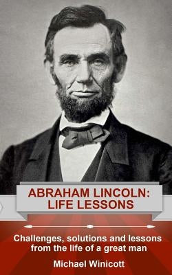 Abraham Lincoln: Life Lessons: Challenges, solutions and lessons from the life of a great man by Winicott, Michael