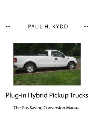 Plug-in Hybrid Pickup Trucks: The Gas Saving Conversion Manual by Kydd, Paul H.