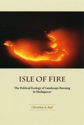 Isle of Fire: The Political Ecology of Landscape Burning in Madagascar Volume 245 by Kull, Christian A.
