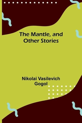 The Mantle, and Other Stories by Vasilevich Gogol, Nikolai