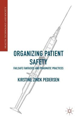 Organizing Patient Safety: Failsafe Fantasies and Pragmatic Practices by Pedersen, Kirstine Zinck