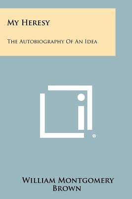 My Heresy: The Autobiography of an Idea by Brown, William Montgomery