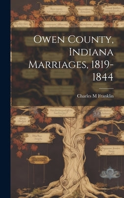 Owen County, Indiana Marriages, 1819-1844 by Franklin, Charles M.