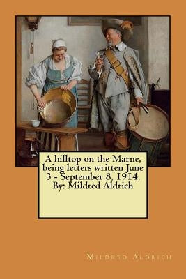 A hilltop on the Marne, being letters written June 3 - September 8, 1914. By: Mildred Aldrich by Aldrich, Mildred