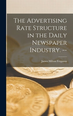 The Advertising Rate Structure in the Daily Newspaper Industry. -- by Ferguson, James Milton