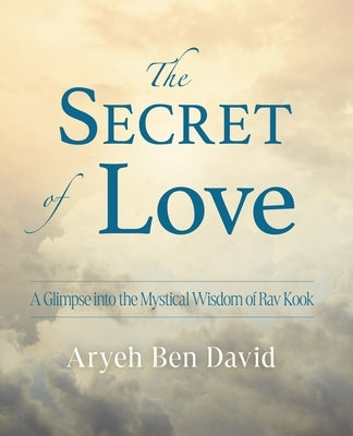 The Secret of Love: A Glimpse Into the Mystical Wisdom of Rav Kook by Ben David, Aryeh