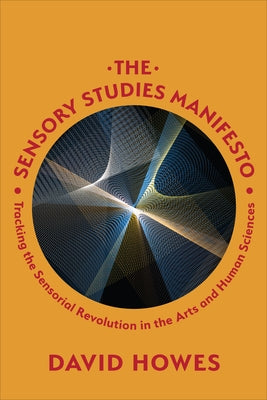 The Sensory Studies Manifesto: Tracking the Sensorial Revolution in the Arts and Human Sciences by Howes, David