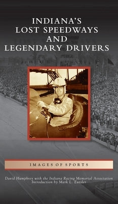 Indiana's Lost Speedways and Legendary Drivers by Humphrey, David