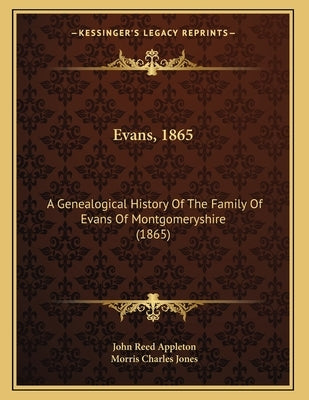 Evans, 1865: A Genealogical History Of The Family Of Evans Of Montgomeryshire (1865) by Appleton, John Reed