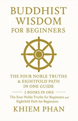 Buddhist Wisdom for Beginners: The Four Noble Truths & Eightfold Path in One Guide: 2 Books in One: The Four Noble Truths for Beginners; Eightfold Pat by Phan, Khiem