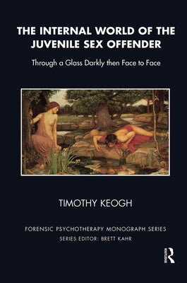 The Internal World of the Juvenile Sex Offender: Through a Glass Darkly Then Face to Face by Keogh, Timothy