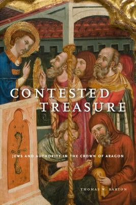 Contested Treasure: Jews and Authority in the Crown of Aragon by Barton, Thomas W.