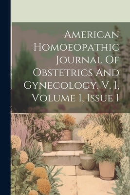 American Homoeopathic Journal Of Obstetrics And Gynecology. V. 1, Volume 1, Issue 1 by Anonymous