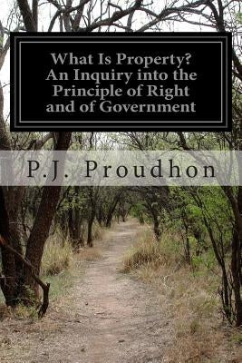 What Is Property? An Inquiry into the Principle of Right and of Government by Proudhon, P. J.