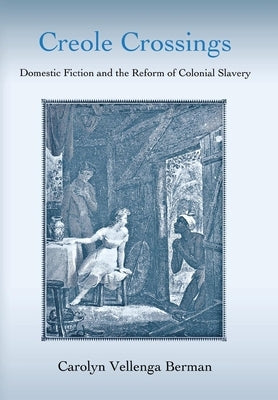 Creole Crossings: Domestic Fiction and the Reform of Colonial Slavery by Berman, Carolyn Vellenga