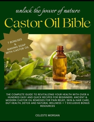 The Castor Oil Bible: The Complete Guide To Revitalizing Your Health with over hundreds of easy and quick recipes for beginners by Morgan, Celeste