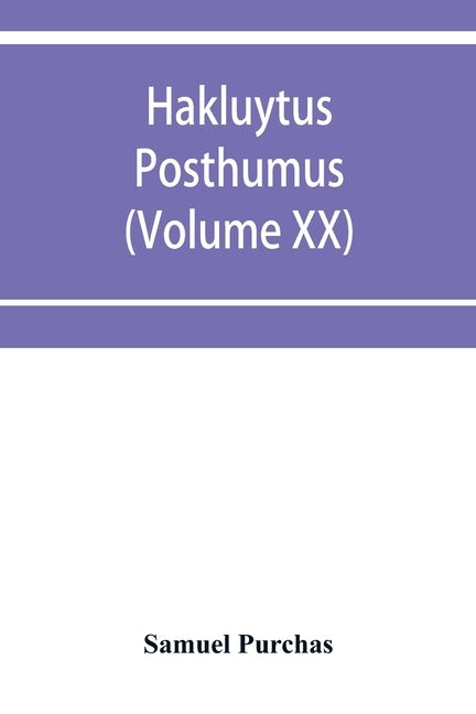 Hakluytus posthumus, or Purchas his Pilgrimes: contayning a history of the world in sea voyages and lande travells by Englishmen and others (Volume XX by Purchas, Samuel
