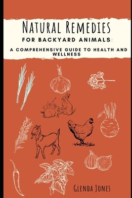 Natural Remedies for Backyard Animals: A Comprehensive Guide to Health and Wellness: Chickens, Goats, Rabbits by Jones, Glenda