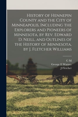 History of Hennepin County and the City of Minneapolis, Including the Explorers and Pioneers of Minnesota, by Rev. Edward D. Neill, and Outlines of th by Warner, George E.