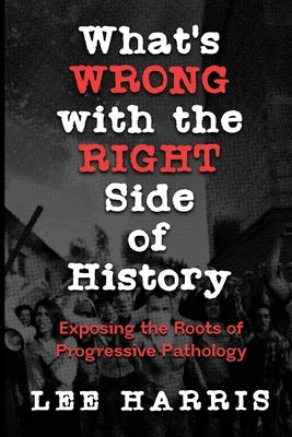 What's Wrong with the Right Side of History: Exposing the Roots of Progressive Pathology by Harris, Lee