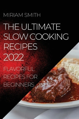 The Ultimate Slow Cooking Recipes 2022: Flavorful Recipes for Beginners by Smith, Miriam