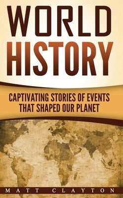 World History: Captivating Stories of Events That Shaped Our Planet by Clayton, Matt