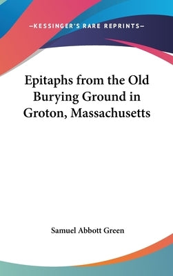 Epitaphs from the Old Burying Ground in Groton, Massachusetts by Green, Samuel Abbott