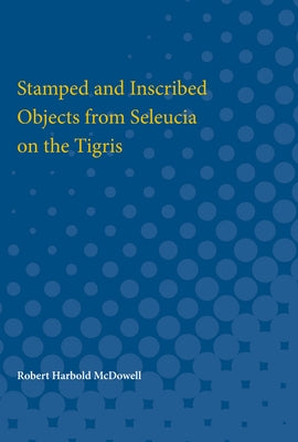 Stamped and Inscribed Objects from Seleucia on the Tigris by McDowell, Robert Harbold